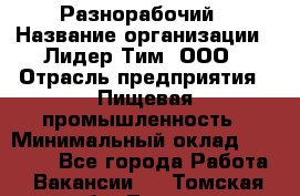 Разнорабочий › Название организации ­ Лидер Тим, ООО › Отрасль предприятия ­ Пищевая промышленность › Минимальный оклад ­ 30 000 - Все города Работа » Вакансии   . Томская обл.,Томск г.